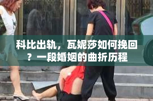 科比出轨，瓦妮莎如何挽回？一段婚姻的曲折历程