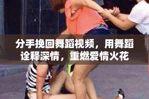 分手挽回舞蹈视频，用舞蹈诠释深情，重燃爱情火花