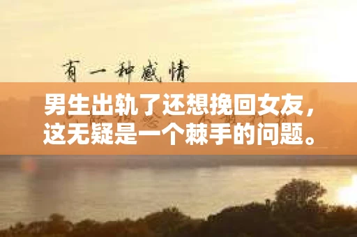 男生出轨了还想挽回女友，这无疑是一个棘手的问题。在这个充满变数的世界里，爱情和婚姻的稳固性常常受到考验。今天，我们就来聊聊这个问题，看看当男生出轨后，他还有没有可能挽回女友的心。