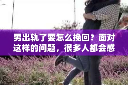 男出轨了要怎么挽回？面对这样的问题，很多人都会感到困惑和无助。出轨，无论在哪个时代，都是一段关系中难以承受的背叛。那么，当你的伴侣出轨了，你该如何挽回这段关系呢？以下是我根据一些案例和自己的理解，总结的一些方法。