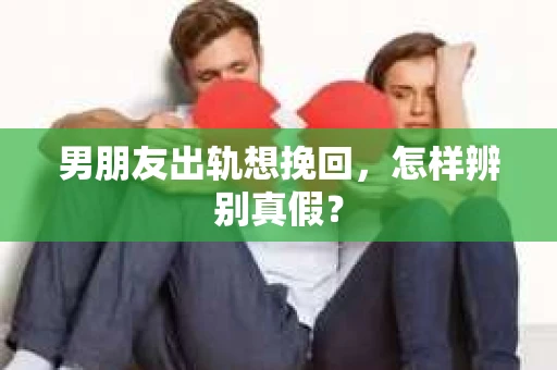 男朋友出轨想挽回，怎样辨别真假？