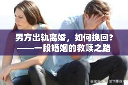 男方出轨离婚，如何挽回？——一段婚姻的救赎之路