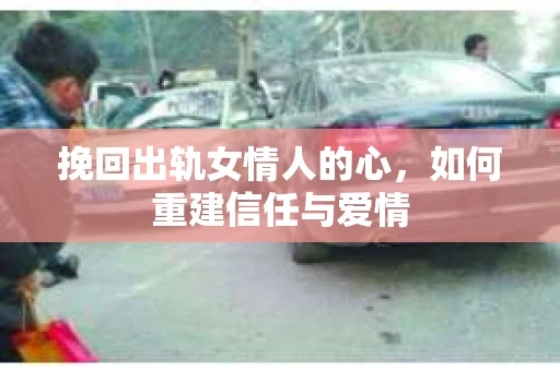 挽回出轨女情人的心，如何重建信任与爱情