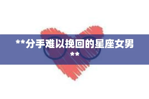 **分手难以挽回的星座女男**