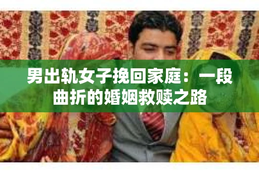 男出轨女子挽回家庭：一段曲折的婚姻救赎之路