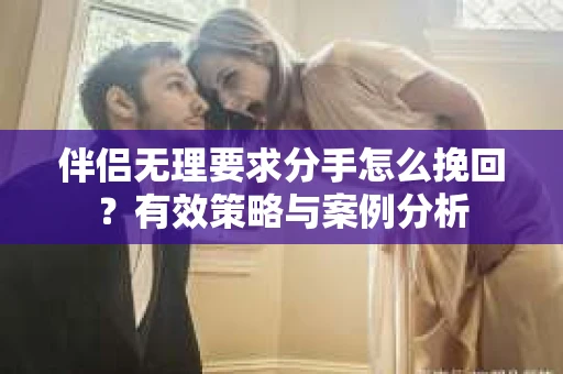 伴侣无理要求分手怎么挽回？有效策略与案例分析