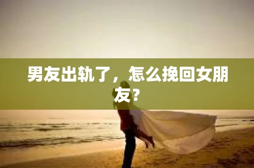 男友出轨了，怎么挽回女朋友？