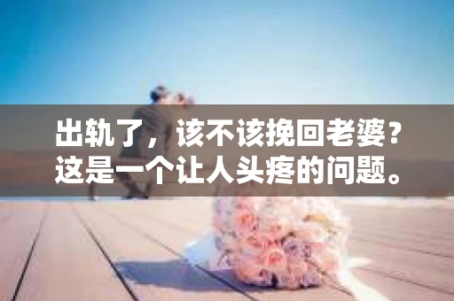 出轨了，该不该挽回老婆？这是一个让人头疼的问题。在这个问题上，每个人都有自己的看法，而我，作为一名律师，想从法律和情感的角度，为大家分析一下这个问题。