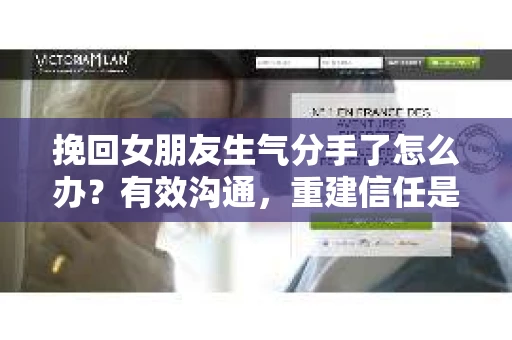 挽回女朋友生气分手了怎么办？有效沟通，重建信任是关键