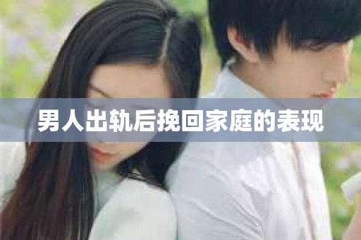 男人出轨后挽回家庭的表现