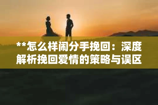 **怎么样闹分手挽回：深度解析挽回爱情的策略与误区**