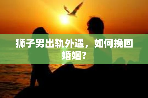 狮子男出轨外遇，如何挽回婚姻？