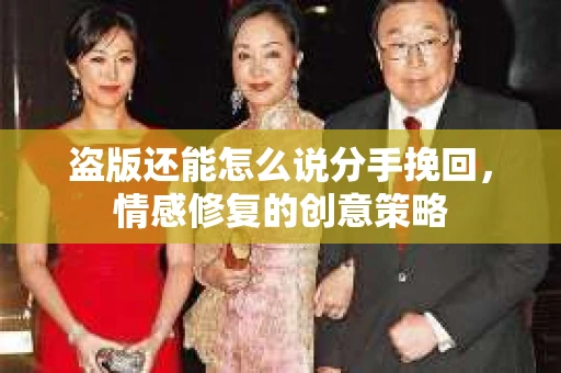 盗版还能怎么说分手挽回，情感修复的创意策略