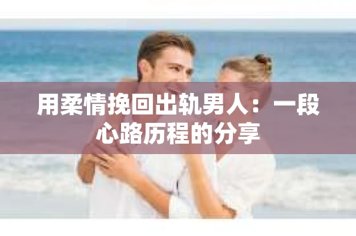用柔情挽回出轨男人：一段心路历程的分享