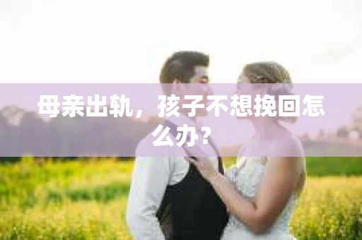 母亲出轨,孩子不想挽回怎么办? 母亲出轨,孩子不想挽回怎么办?