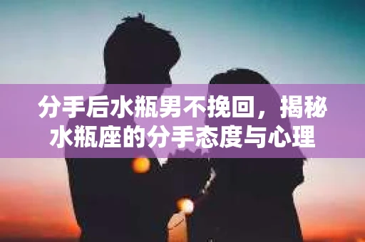 分手后水瓶男不挽回,揭秘水瓶座的分手态度与心理 分手后水瓶男不挽回,揭秘水瓶座的分手态度与心理