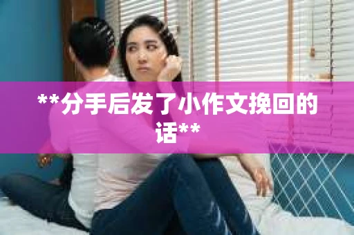 **分手后发了小作文挽回的话**
