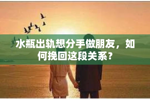 水瓶出轨想分手做朋友，如何挽回这段关系？