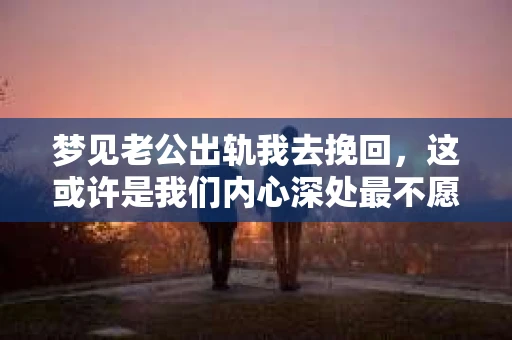 梦见老公出轨我去挽回，这或许是我们内心深处最不愿面对的梦境之一。在这个充满变数的世界里，婚姻的稳固与否常常成为人们关注的焦点。今天，我们就来聊聊这个话题，探讨一下梦境中的情感纠葛，以及我们如何面对现实中的婚姻问题。