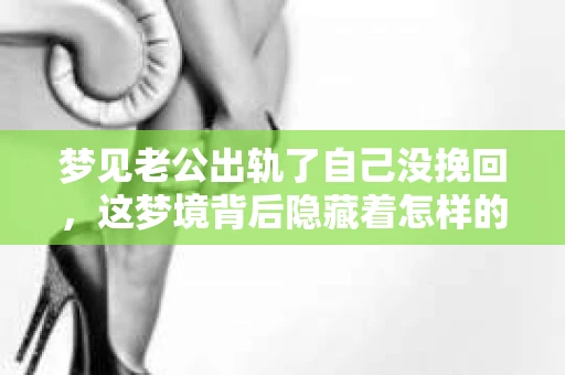 梦见老公出轨了自己没挽回，这梦境背后隐藏着怎样的心理暗示？今天，我们就来聊聊这个话题，希望通过我的分享，能让你对梦境中的情感纠葛有更深的理解。