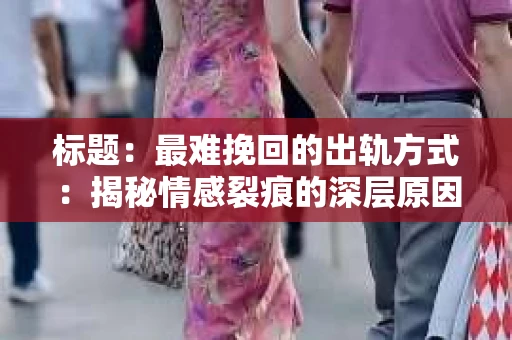 标题：最难挽回的出轨方式：揭秘情感裂痕的深层原因