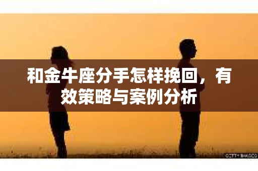 和金牛座分手怎样挽回，有效策略与案例分析
