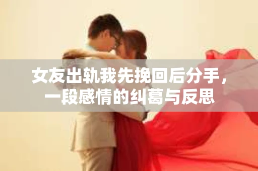 女友出轨我先挽回后分手，一段感情的纠葛与反思