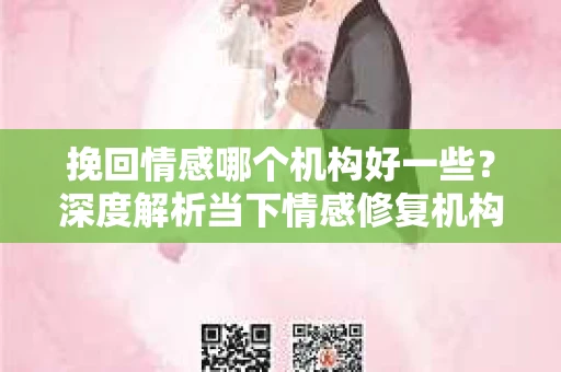 挽回情感哪个机构好一些？深度解析当下情感修复机构的优劣