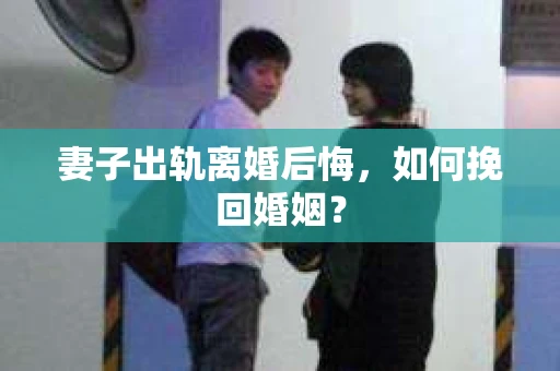 妻子出轨离婚后悔，如何挽回婚姻？