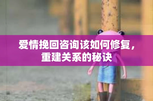 爱情挽回咨询该如何修复，重建关系的秘诀