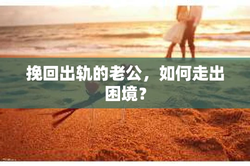 挽回出轨的老公，如何走出困境？