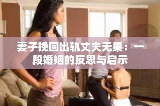 妻子挽回出轨丈夫无果：一段婚姻的反思与启示