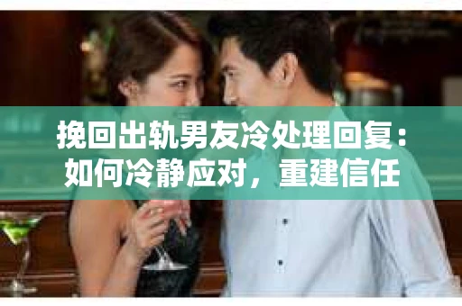 挽回出轨男友冷处理回复：如何冷静应对，重建信任