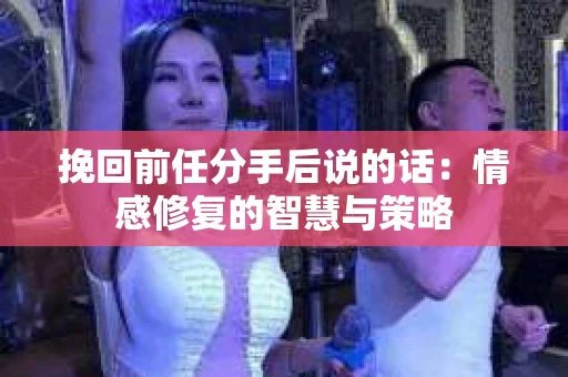 挽回前任分手后说的话：情感修复的智慧与策略