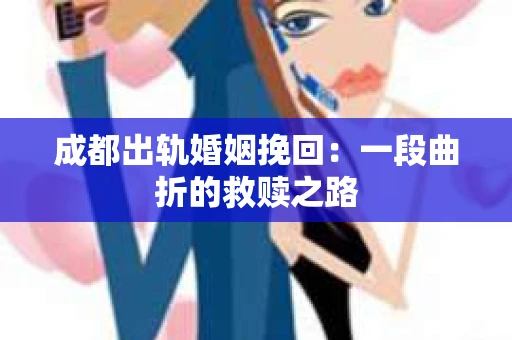 成都出轨婚姻挽回：一段曲折的救赎之路