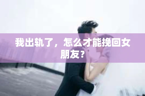 我出轨了，怎么才能挽回女朋友？