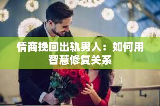 情商挽回出轨男人：如何用智慧修复关系