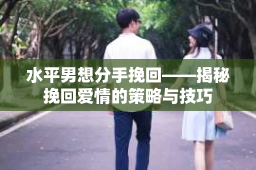 水平男想分手挽回——揭秘挽回爱情的策略与技巧 水平男想分手挽回——揭秘挽回爱情的策略与技巧