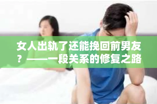 女人出轨了还能挽回前男友？——一段关系的修复之路