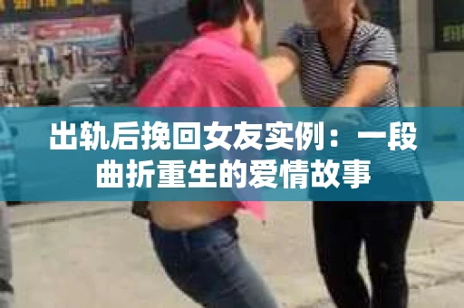出轨后挽回女友实例：一段曲折重生的爱情故事