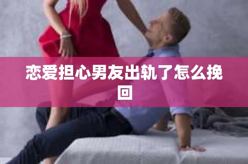 恋爱担心男友出轨了怎么挽回