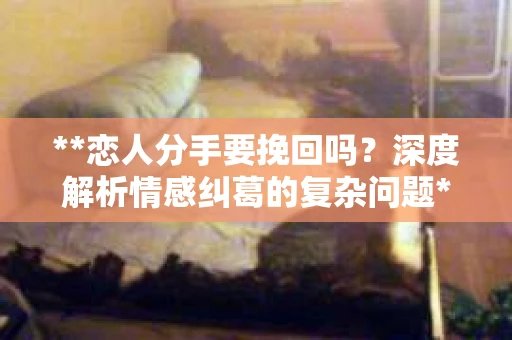 **恋人分手要挽回吗？深度解析情感纠葛的复杂问题**
