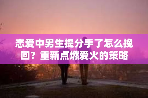 恋爱中男生提分手了怎么挽回？重新点燃爱火的策略