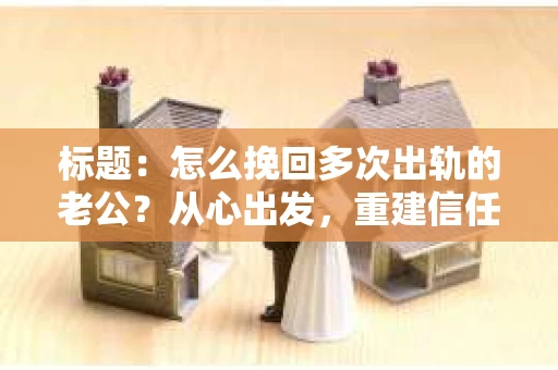 标题：怎么挽回多次出轨的老公？从心出发，重建信任之路