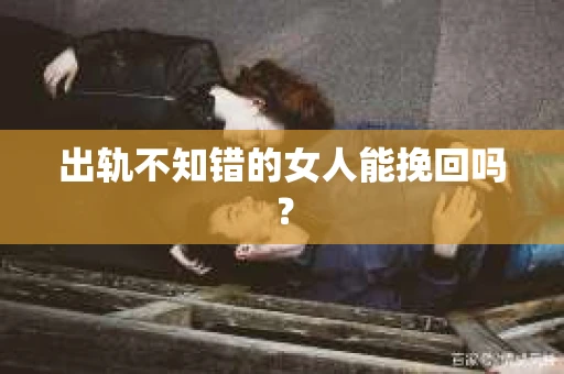 出轨不知错的女人能挽回吗？