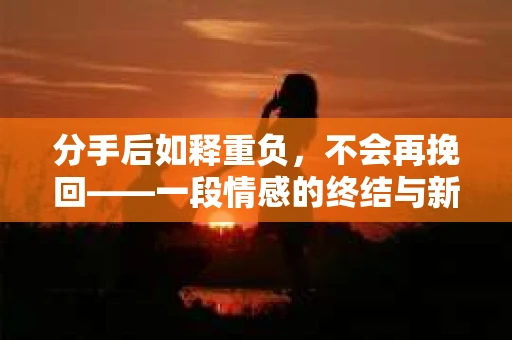 分手后如释重负，不会再挽回——一段情感的终结与新生