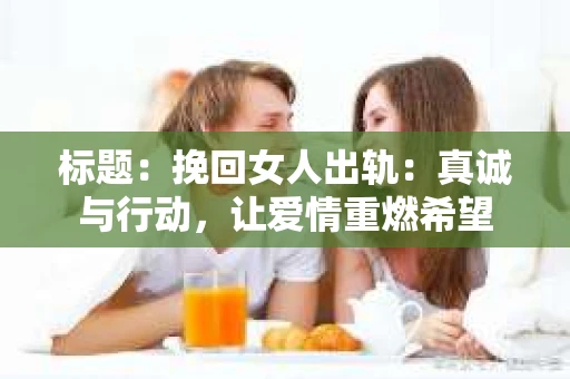 标题：挽回女人出轨：真诚与行动，让爱情重燃希望