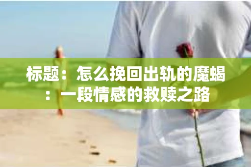 标题:怎么挽回出轨的魔蝎:一段情感的救赎之路 标题:怎么挽回出轨的魔蝎:一段情感的救赎之路