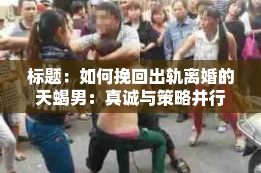 标题：如何挽回出轨离婚的天蝎男：真诚与策略并行