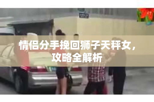 情侣分手挽回狮子天秤女，攻略全解析